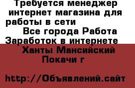 Требуется менеджер интернет-магазина для работы в сети.                 - Все города Работа » Заработок в интернете   . Ханты-Мансийский,Покачи г.